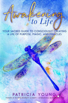 Awakening To Life: Your Sacred Guide To Consciously Creating A Life Of Purpose, Magic, And Miracles