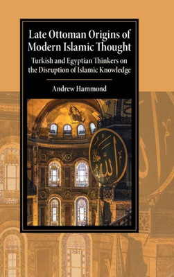 Late Ottoman Origins Of Modern Islamic Thought: Turkish And Egyptian Thinkers On The Disruption Of Islamic Knowledge (Cambridge Studies In Islamic Civilization)