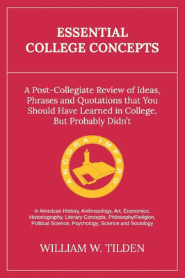Essential College Concepts: A Post-Collegiate Review Of Ideas, Phrases And Quotations That You Should Have Learned In College, But Probably Didn'T