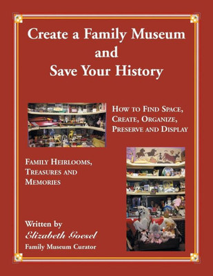 Create Your Family Museum And Save Your History: How To Find Space, Create, Organize, Preserve And Display Family Heirlooms, Treasures And Memories