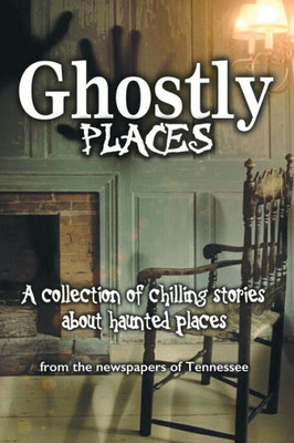 Ghostly Places: A Collection Of Chilling Stories About Haunted Places From The Newspapers Of Tennessee