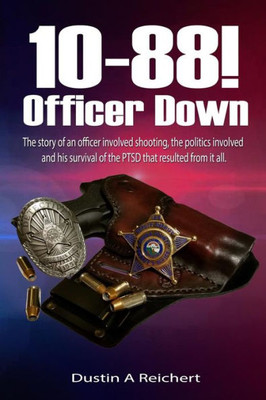 10-88! Officer Down!: The Story Of An Officer Involved Shooting, The Politics Involved And His Survival Of The Ptsd That Resulted From It All.