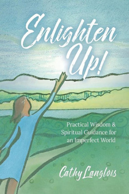 Enlighten Up!: Practical Wisdom & Spiritual Guidance For An Imperfect World