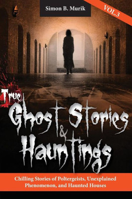 True Ghost Stories And Hauntings, Volume Iii: Chilling Stories Of Poltergeists, Unexplained Phenomenon, And Haunted Houses