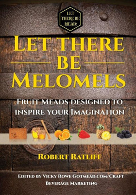 Let There Be Melomels!: Fruit Meads Designed To Inspire Your Imagination (Let There Be Mead!)