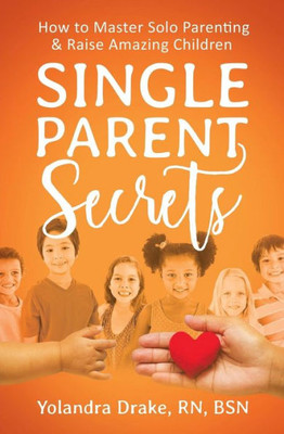 Single Parent Secrets: How To Master Solo Parenting & Raise Amazing Children