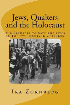 Jews, Quakers And The Holocaust: The Struggle To Save The Lives Of Twenty-Thousand Children