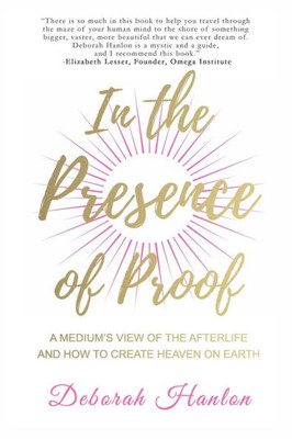 In The Presence Of Proof: A Medium'S View Of The Afterlife And How To Create Heaven On Earth