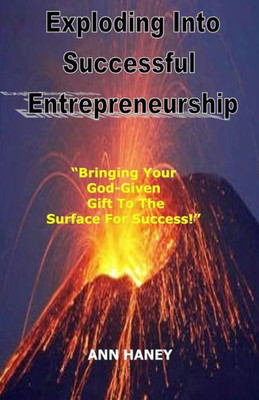 Exploding Into Successful Entrepreneurship: Bringing Your God-Given Gift To The Surface For Success