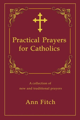 Practical Prayers For Catholics: A Collection Of New And Traditional Prayers