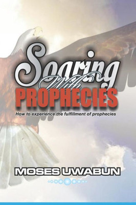 Soaring With Prophecies: How To Experience The Fulfillment Of Prophecies