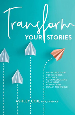 Transform Your Stories: Overcome Your Toxic Stories, Become A Courageous And Confident Leader, And Impact The World