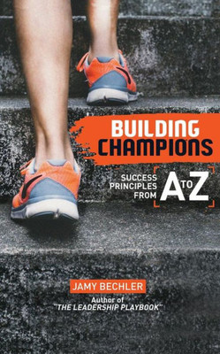 Building Champions: Success Principles From A-To-Z