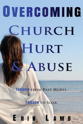 Overcoming Church Hurt & Abuse: Freedom From Past Hurts. Freedom To Soar.