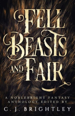 Fell Beasts And Fair: A Noblebright Fantasy Anthology