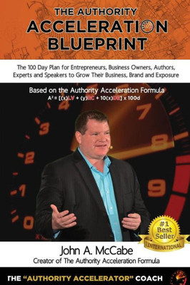 Authority Acceleration Blueprint: The 100 Day Plan For Entrepreneurs, Business Owners, Authors, Experts And Speakers To Grow Their Business, Brand, Income, Exposure While Serving More People