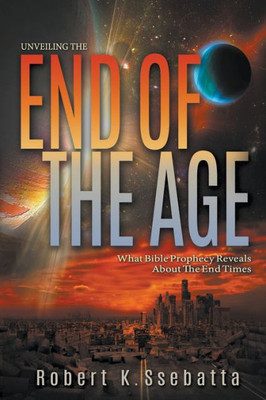 Unveiling The End Of The Age: What Bible Prophecy Reveals About The End Times