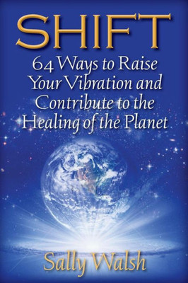 Shift: 64 Ways To Raise Your Vibration And Contribute To The Healing Of The Planet