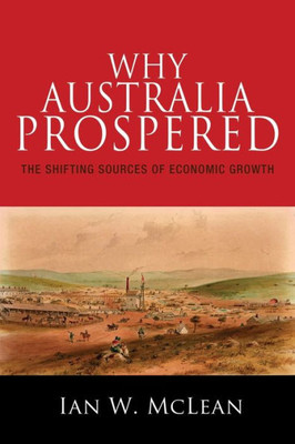 Why Australia Prospered: The Shifting Sources Of Economic Growth (The Princeton Economic History Of The Western World, 43)