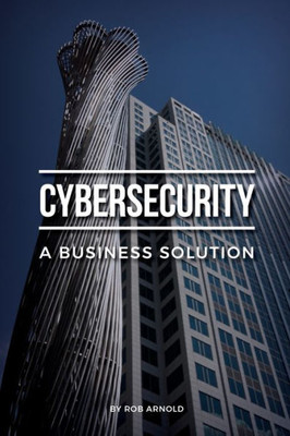 Cybersecurity: A Business Solution: An Executive Perspective On Managing Cyber Risk