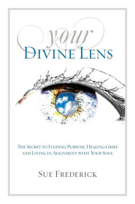 Your Divine Lens: The Secret To Finding Purpose, Healing Grief And Living In Alignment With Your Soul