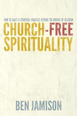 Church-Free Spirituality: How To Craft A Spiritual Practice Beyond The Bounds Of Religion