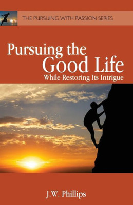 Pursuing The Good Life: While Restoring Its Intrigue (The Pursuing With Passion Series)