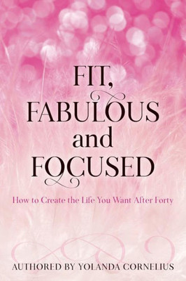 Fit, Fabulous And Focused How To Create The Life You Want After Forty