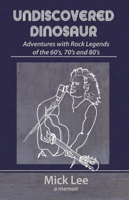 Undiscovered Dinosaur: Adventures With Rock Legends Of The 60S, 70S, And 80S