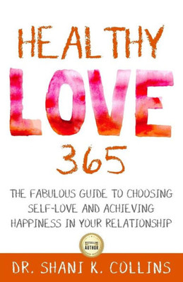 Healthy Love 365: A Fabulous Guide To Choosing Self-Love And Achieving Happiness In Your Relationship