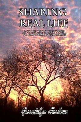 Sharing Real Life: A Collection Of Stories To Inspire And Enlighten