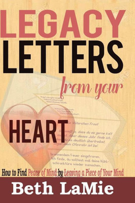 Legacy Letters From Your Heart: How To Find Peace Of Mind By Leaving A Piece Of Your Mind