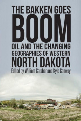 The Bakken Goes Boom: Oil And The Changing Geographies Of Western North Dakota
