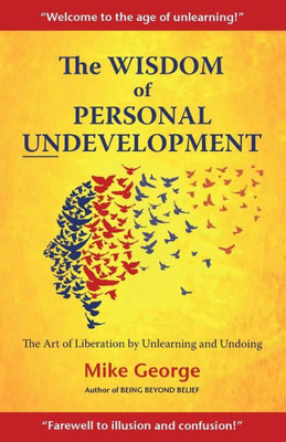 The Wisdom Of Personal Undevelopment: The Art Of Liberation By Unlearning And Undoing
