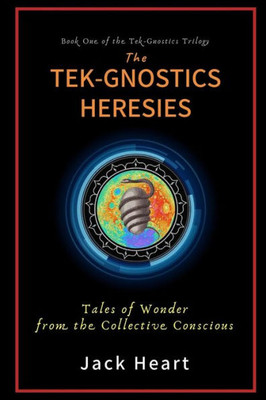 The Tek-Gnostics Heresies: Tales Of Wonder From The Collective Conscious (Tek-Gnostics " Heresies" Trilogy)