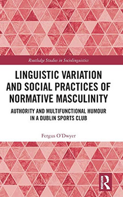 Linguistic Variation and Social Practices of Normative Masculinity: Authority and Multifunctional Humour in a Dublin Sports Club (Routledge Studies in Sociolinguistics)