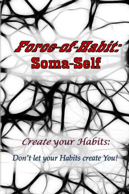 Force-Of-Habit: Soma-Self: Create Your Habits: Don'T Let Your Habits Create You