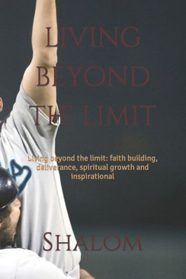 Living Beyond The Limit: Living Beyond The Limit: Faith Building, Deliverance, Spiritual Growth And Inspirational