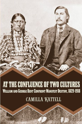At The Confluence Of Two Cultures: William And George Bent Confront Manifest Destiny 1829-1918