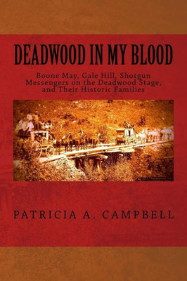 Deadwood In My Blood: Boone May, Gale Hill, Shotgun Messengers On The Deadwood Stage, And Their Historic Families