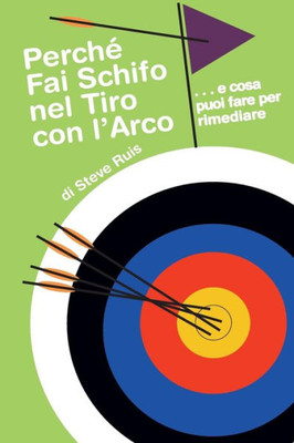 Perche Fai Schifo Nel Tiro Con L'Arco . . . E Cosa Puoi Fare Per Rimediare (Italian Edition)