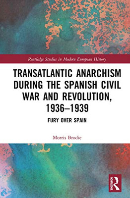 Transatlantic Anarchism during the Spanish Civil War and Revolution, 1936-1939: Fury Over Spain (Routledge Studies in Modern European History)