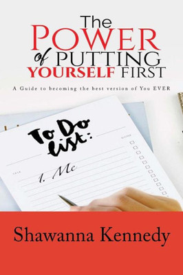 The Power Of Putting Yourself First: A Guide To Becoming The Best Version Of You Ever