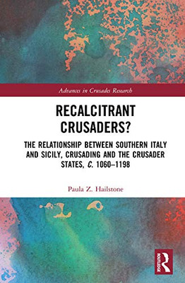 Recalcitrant Crusaders?: The Relationship Between Southern Italy and Sicily, Crusading and the Crusader States, c. 1060–1198 (Advances in Crusades Research)