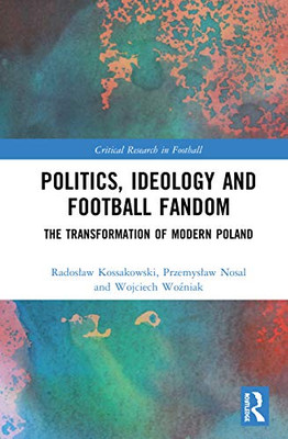 Politics, Ideology and Football Fandom: The Transformation of Modern Poland (Critical Research in Football)