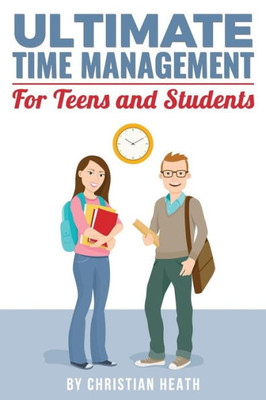 Ultimate Time Management For Teens And Students: Become Massively More Productive In High School With Powerful Lessons From A Pro Sat Tutor And Top-10 College Graduate.