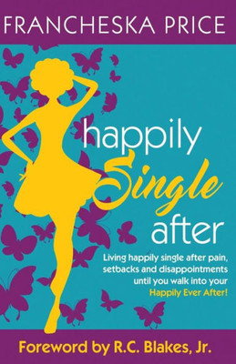Happily Single After: Living Happily Single After Pain, Heartbreaks And Disappointments Until You Walk Into Your Happily Ever After