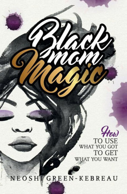 Black Mom Magic: How To Use What You Got To Get What You Want