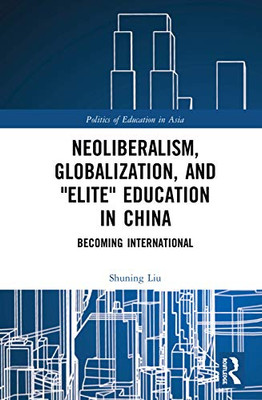 Neoliberalism, Globalization, and "Elite" Education in China: Becoming International (Politics of Education in Asia)