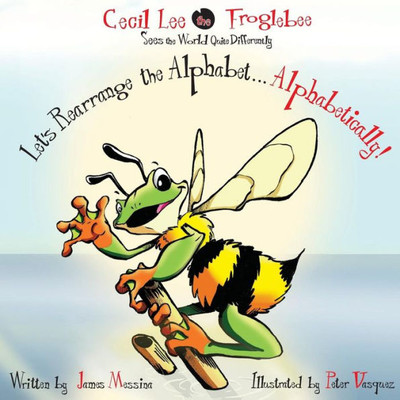 Cecil Lee The Froglebee Sees The World Quite Differently: Let'S Rearrange The Alphabet...Alphabetically!